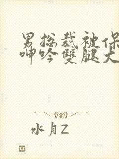 男总裁被保镖c呻吟双腿大张bl