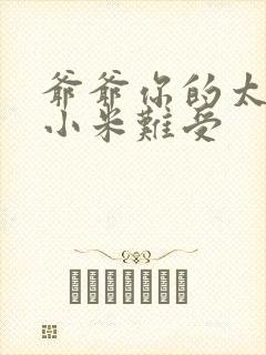 爷爷你的太大了小米难受