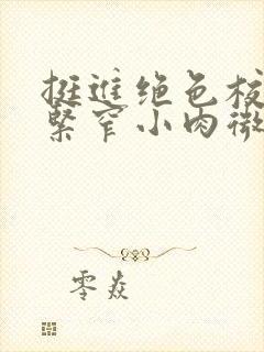 挺进绝色校花的紧窄小肉微博