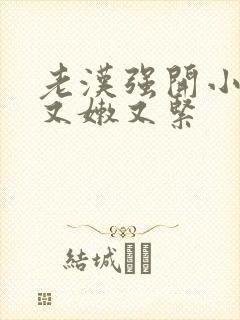 老汉强开小嫩苞又嫩又紧