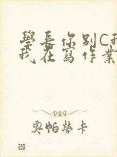 学长你别C我了我在写作业