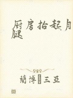 厨房抬起月月的腿