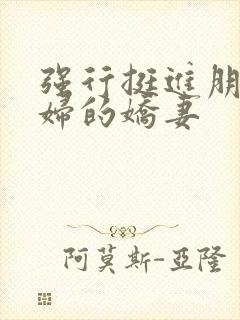 强行挺进朋友孕妇的娇妻