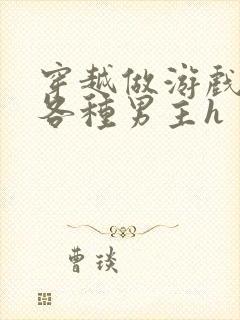 穿越做游戏要和各种男主h