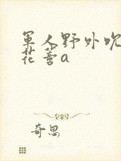 军人野外吮她的花蒂a