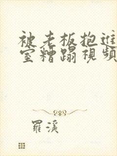 被老板抱进办公室糟蹋视频