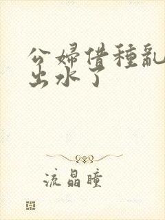 公妇借种乱h日出水了