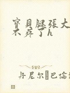 宝贝腿张大点就不疼了h