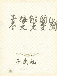 青梅难哄1v1全文免费阅读小说