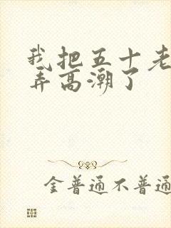 我把五十老女人弄高潮了