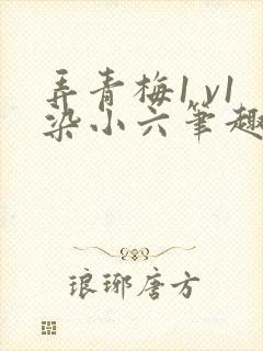 弄青梅1 v1染小六笔趣阁