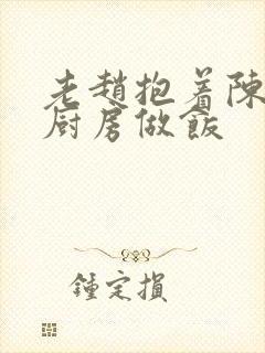 老赵抱着陈婷在厨房做饭