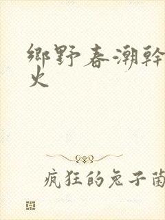 乡野春潮干柴烈火