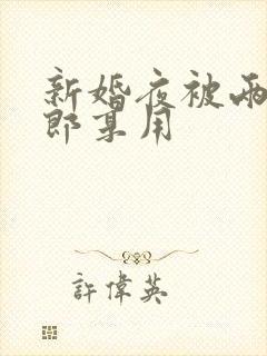 新婚夜被两个伴郎享用