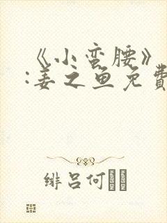 《小蛮腰》作者:姜之鱼免费阅读