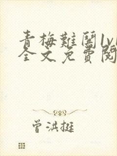 青梅难哄1v1全文免费阅读小说