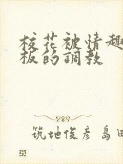 校花被情趣店老板的调教