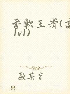 香软玉滑(高h 1v1)