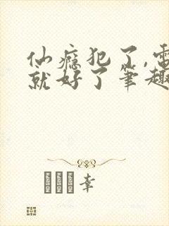 仙瘾犯了,电电就好了笔趣阁