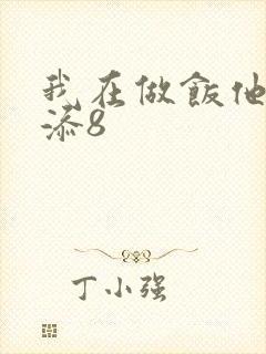 我在做饭他在下添8