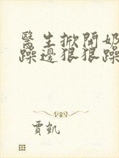 医生掀开奶罩边躁边狠狠躁视频