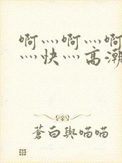 啊灬啊灬啊灬啊灬快灬高潮了