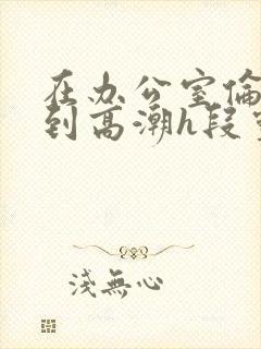 在办公室伦流澡到高潮h段灵兮封面