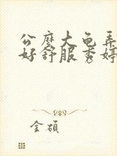 公么大龟弄得我好舒服秀婷