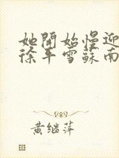 她开始慢迎迎合徐平雪苏南风