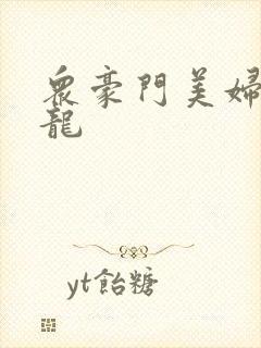 众豪门美妇吞巨龙