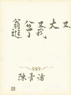 翁公又大又粗挺进了我