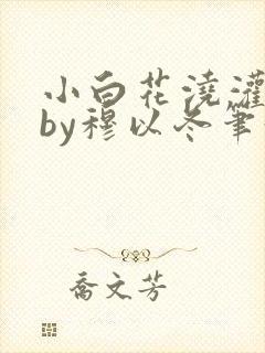 小白花浇灌日常by穆以冬笔趣阁