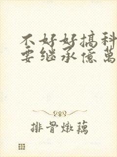 不好好搞科研就要继承亿万家产