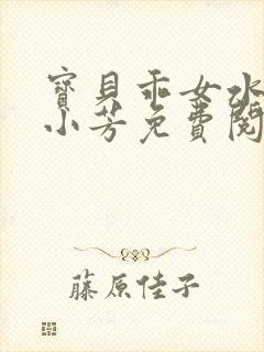 宝贝乖女水真多小芳免费阅读