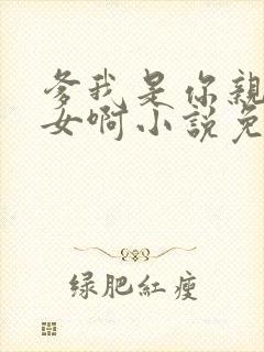 爹我是你亲生闺女啊小说免费阅读