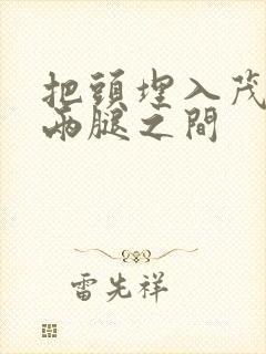 把头埋入茂密的两腿之间