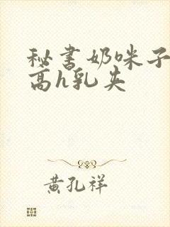 秘书奶咪子真大高h乳夹