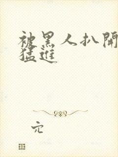 被黑人扒开双腿猛进