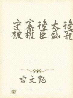 守寡后太后娘娘被权臣盛宠了免费