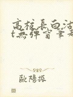 高校长白沽txt无弹窗笔趣阁