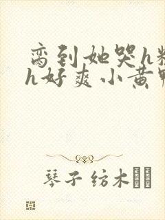 脔到她哭h粗话h好爽小黄鸭