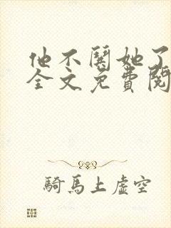 他不哄她了小说全文免费阅读