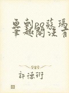 鱼刺po苏玛丽笔趣阁没有拼音