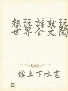 想玩谁就玩谁的世界全文阅读