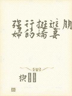 强行挺进朋友孕妇的娇妻