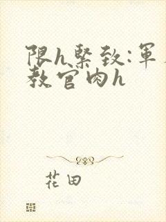 限h紧致:军人教官肉h