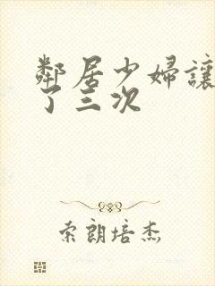 邻居少妇让我爽了三次