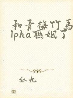 和青梅竹马的alpha联姻了封面