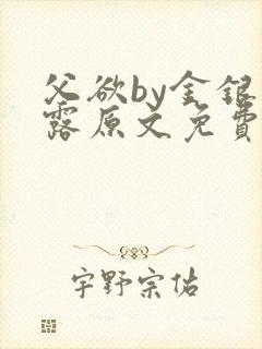 父欲by金银花露原文免费阅读笔趣阁