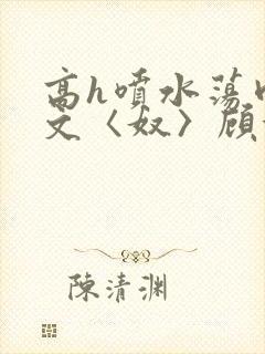 高h喷水荡肉欲文〈奴〉顾依依